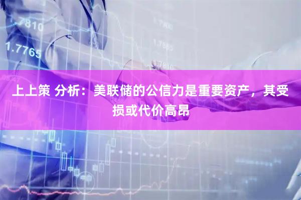 上上策 分析：美联储的公信力是重要资产，其受损或代价高昂