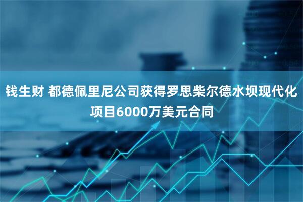 钱生财 都德佩里尼公司获得罗思柴尔德水坝现代化项目6000万美元合同