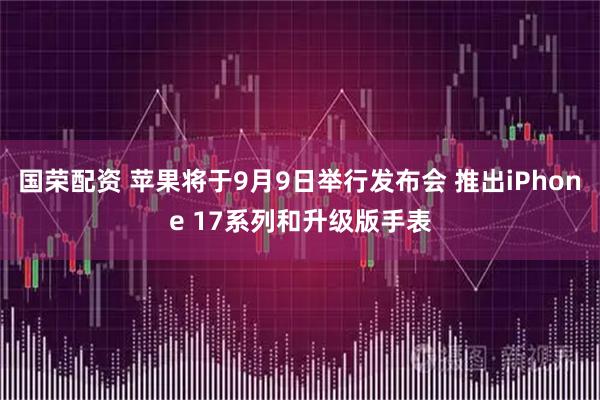 国荣配资 苹果将于9月9日举行发布会 推出iPhone 17系列和升级版手表
