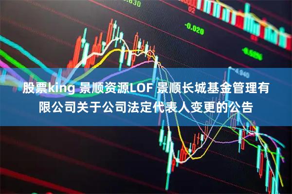 股票king 景顺资源LOF 景顺长城基金管理有限公司关于公司法定代表人变更的公告