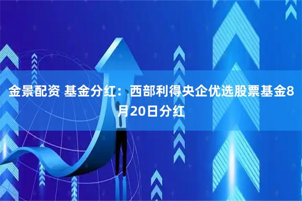 金景配资 基金分红：西部利得央企优选股票基金8月20日分红