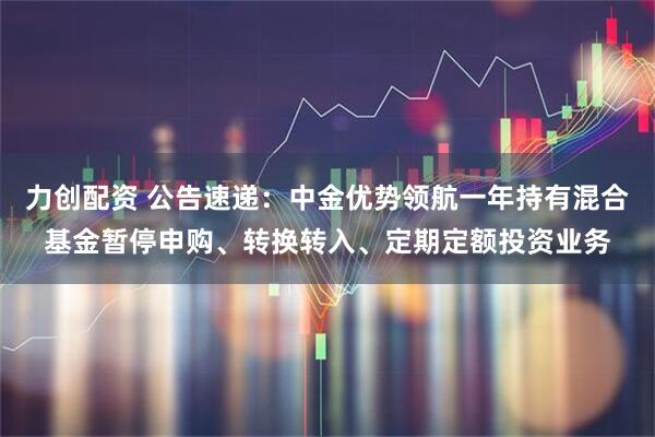 力创配资 公告速递：中金优势领航一年持有混合基金暂停申购、转换转入、定期定额投资业务