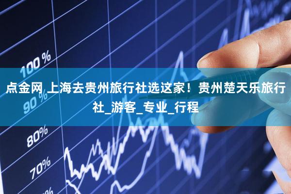 点金网 上海去贵州旅行社选这家！贵州楚天乐旅行社_游客_专业_行程