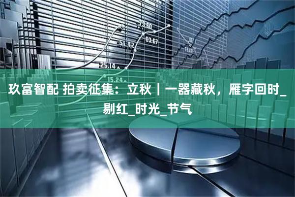 玖富智配 拍卖征集：立秋｜一器藏秋，雁字回时_剔红_时光_节气