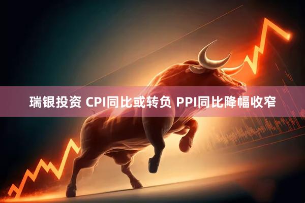 瑞银投资 CPI同比或转负 PPI同比降幅收窄