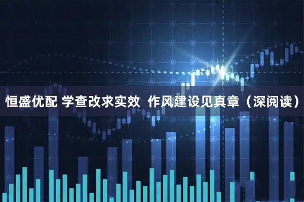 恒盛优配 学查改求实效  作风建设见真章（深阅读）