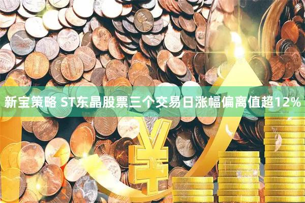 新宝策略 ST东晶股票三个交易日涨幅偏离值超12%