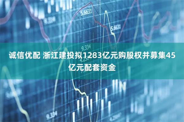 诚信优配 浙江建投拟1283亿元购股权并募集45亿元配套资金