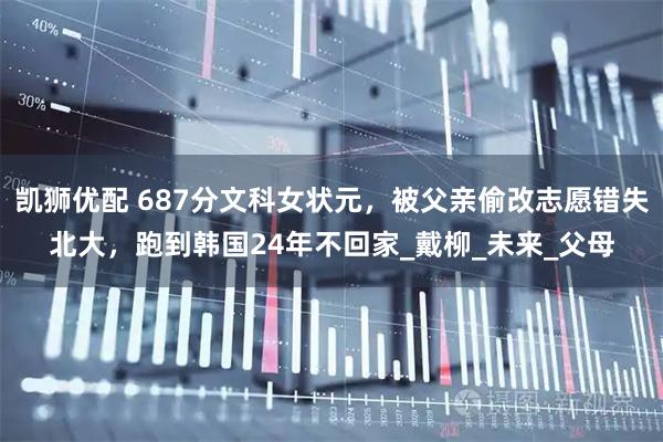 凯狮优配 687分文科女状元，被父亲偷改志愿错失北大，跑到韩国24年不回家_戴柳_未来_父母