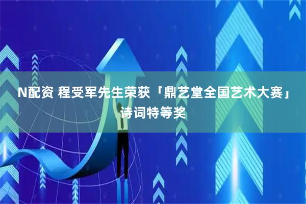N配资 程受军先生荣获「鼎艺堂全国艺术大赛」诗词特等奖