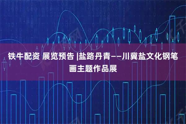 铁牛配资 展览预告 |盐路丹青——川冀盐文化钢笔画主题作品展