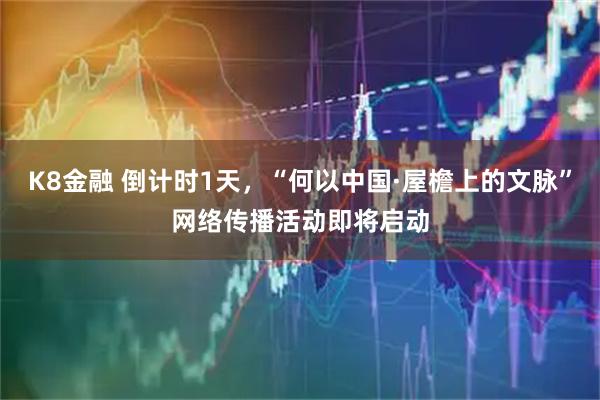 K8金融 倒计时1天，“何以中国·屋檐上的文脉”网络传播活动即将启动