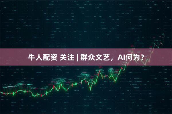 牛人配资 关注 | 群众文艺，AI何为？