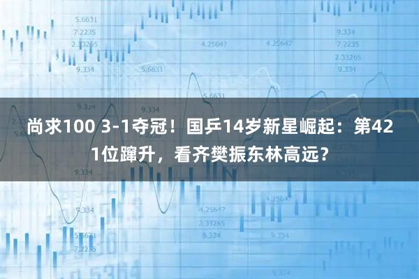 尚求100 3-1夺冠！国乒14岁新星崛起：第421位蹿升，看齐樊振东林高远？
