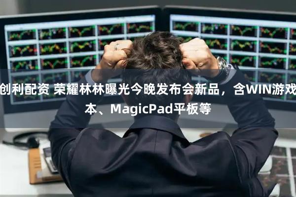 创利配资 荣耀林林曝光今晚发布会新品，含WIN游戏本、MagicPad平板等