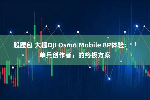 股腰包 大疆DJI Osmo Mobile 8P体验：「单兵创作者」的终极方案