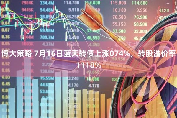 博大策略 7月16日蓝天转债上涨074%，转股溢价率1118%