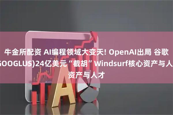 牛金所配资 AI编程领域大变天! OpenAI出局 谷歌(GOOGLUS)24亿美元“截胡”Windsurf核心资产与人才
