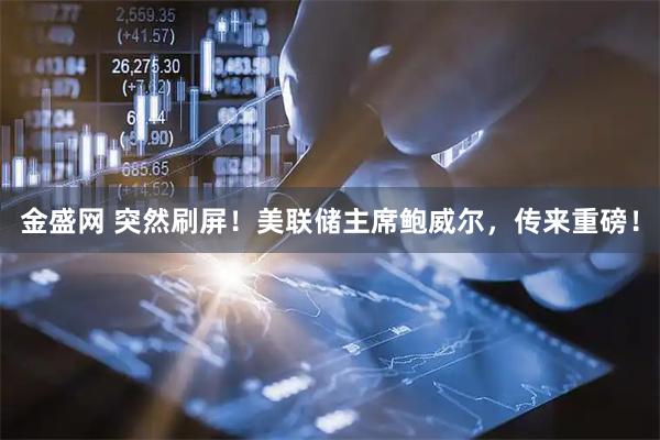 金盛网 突然刷屏！美联储主席鲍威尔，传来重磅！