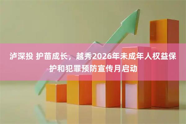 泸深投 护苗成长，越秀2026年未成年人权益保护和犯罪预防宣传月启动
