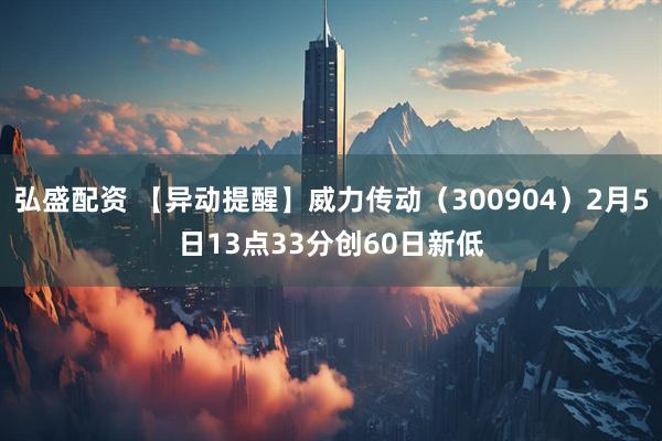 弘盛配资 【异动提醒】威力传动（300904）2月5日13点33分创60日新低