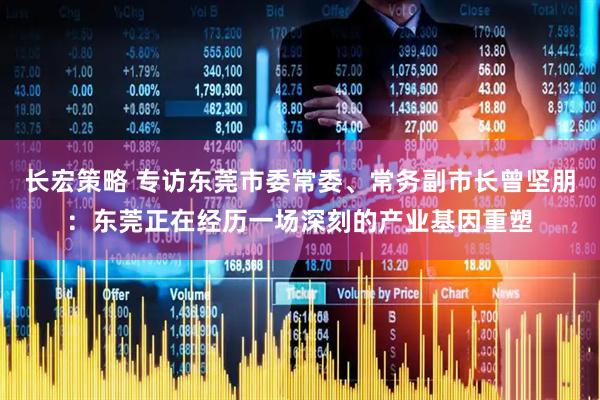 长宏策略 专访东莞市委常委、常务副市长曾坚朋：东莞正在经历一场深刻的产业基因重塑