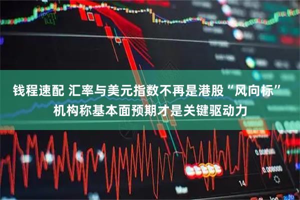 钱程速配 汇率与美元指数不再是港股“风向标” 机构称基本面预期才是关键驱动力