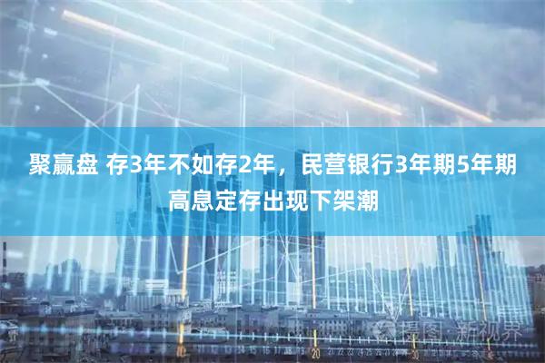 聚赢盘 存3年不如存2年，民营银行3年期5年期高息定存出现下架潮