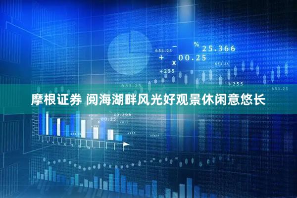 摩根证券 阅海湖畔风光好观景休闲意悠长