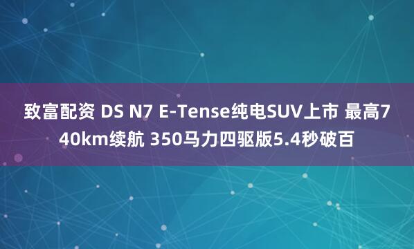 致富配资 DS N7 E-Tense纯电SUV上市 最高740km续航 350马力四驱版5.4秒破百
