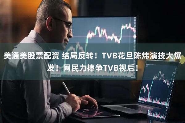 美通美股票配资 结局反转！TVB花旦陈炜演技大爆发！网民力捧争TVB视后！