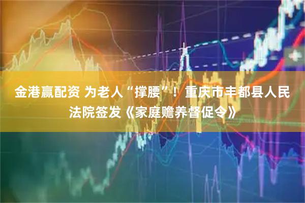 金港赢配资 为老人“撑腰”！重庆市丰都县人民法院签发《家庭赡养督促令》