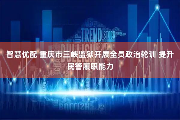 智慧优配 重庆市三峡监狱开展全员政治轮训 提升民警履职能力