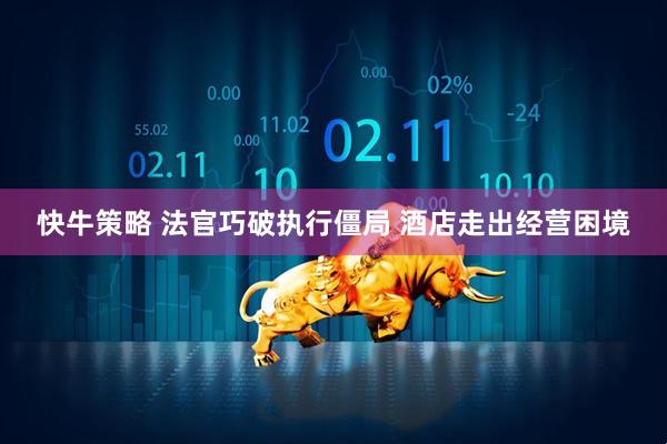 快牛策略 法官巧破执行僵局 酒店走出经营困境