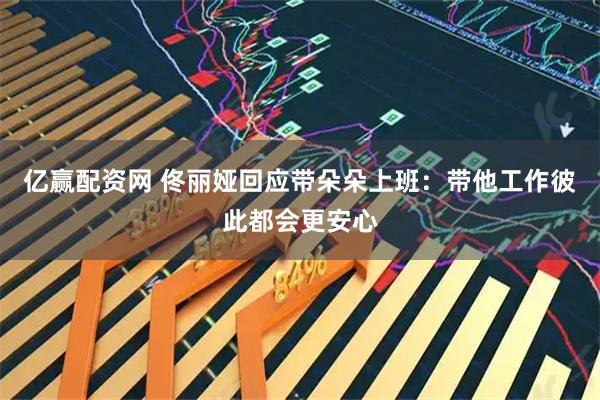 亿赢配资网 佟丽娅回应带朵朵上班：带他工作彼此都会更安心