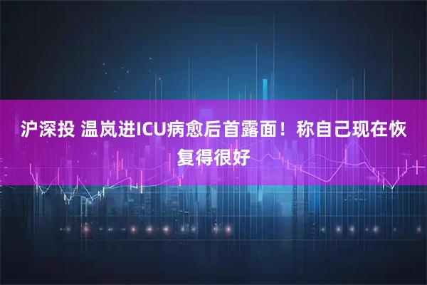 沪深投 温岚进ICU病愈后首露面！称自己现在恢复得很好
